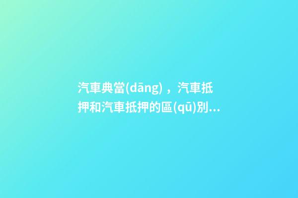 汽車典當(dāng)，汽車抵押和汽車抵押的區(qū)別是什么？